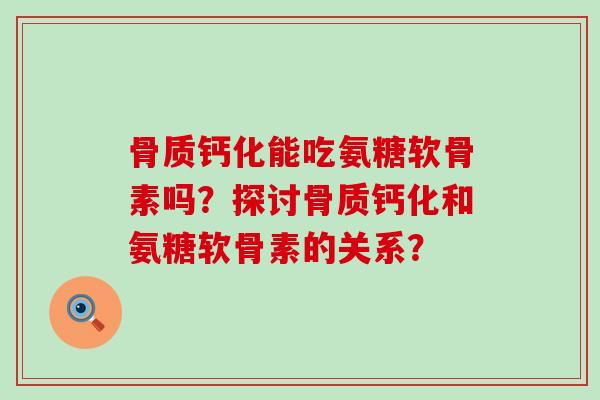 骨质钙化能吃氨糖软骨素吗？探讨骨质钙化和氨糖软骨素的关系？-第1张图片-氨糖科普网