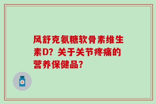 风舒克氨糖软骨素维生素D?关于关节疼痛的营养保健品?-第1张图片-氨糖科普网 风舒克氨糖软骨素维生素D?关于关节疼痛的营养保健品?-第1张图片-氨糖科普网