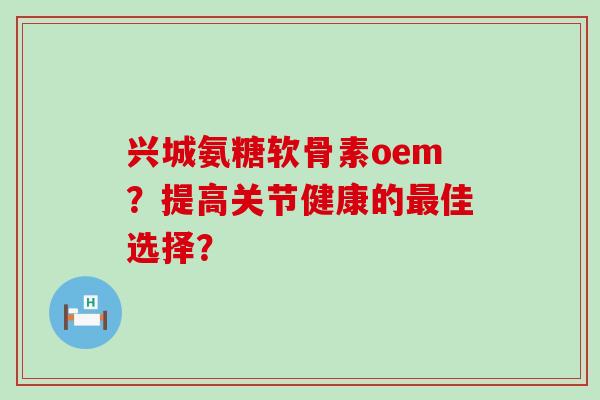 兴城氨糖软骨素oem？提高关节健康的最佳选择？-第1张图片-氨糖科普网