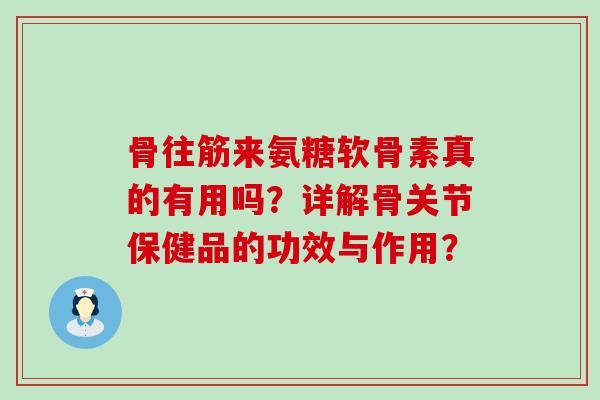 骨往筋来氨糖软骨素真的有用吗?详解骨关节保健品的功效与作用?-第1张图片-氨糖科普网 骨往筋来氨糖软骨素真的有用吗?详解骨关节保健品的功效与作用?-第1张图片-氨糖科普网