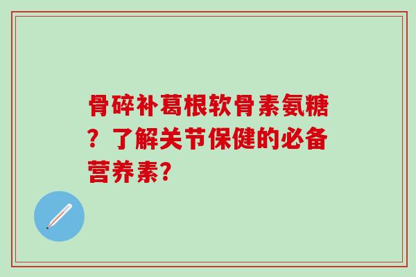 骨碎补葛根软骨素氨糖?了解关节保健的必备营养素?-第1张图片-氨糖科普网 骨碎补葛根软骨素氨糖?了解关节保健的必备营养素?-第1张图片-氨糖科普网