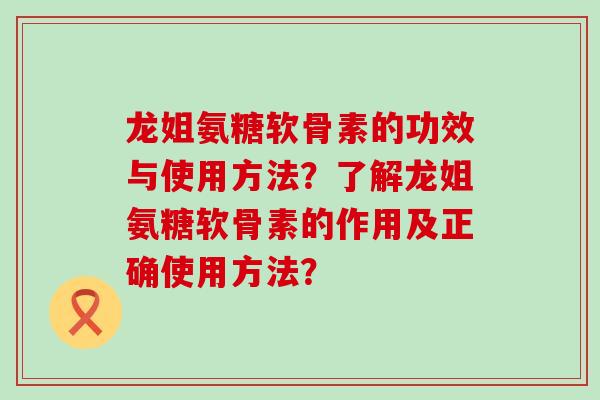 龙姐氨糖软骨素的功效与使用方法?了解龙姐氨糖软骨素的作用及正确使用方法?-第1张图片-氨糖科普网 龙姐氨糖软骨素的功效与使用方法?了解龙姐氨糖软骨素的作用及正确使用方法?-第1张图片-氨糖科普网