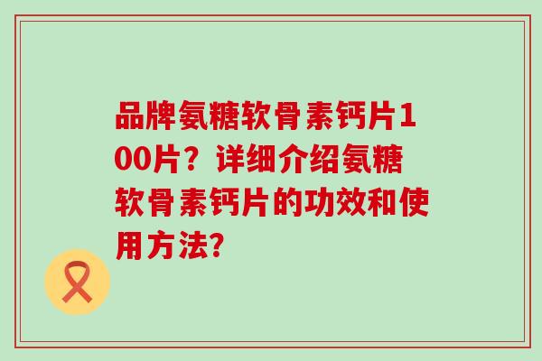 品牌氨糖软骨素钙片100片?详细介绍氨糖软骨素钙片的功效和使用方法?-第1张图片-氨糖科普网 品牌氨糖软骨素钙片100片?详细介绍氨糖软骨素钙片的功效和使用方法?-第1张图片-氨糖科普网