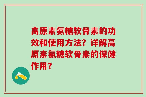 高原素氨糖软骨素的功效和使用方法？详解高原素氨糖软骨素的保健作用？-第1张图片-氨糖科普网