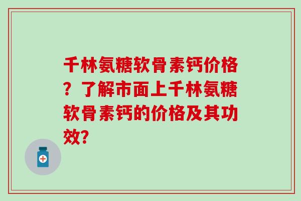 千林氨糖软骨素钙价格？了解市面上千林氨糖软骨素钙的价格及其功效？-第1张图片-氨糖科普网