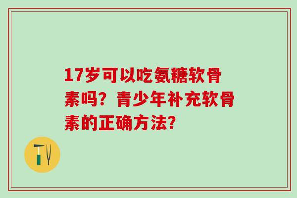 17岁可以吃氨糖软骨素吗？青少年补充软骨素的正确方法？-第1张图片-氨糖科普网