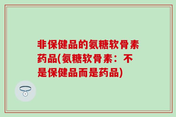 非保健品的氨糖软骨素药品(氨糖软骨素:不是保健品而是药品)-第1张图片-氨糖科普网 非保健品的氨糖软骨素药品(氨糖软骨素:不是保健品而是药品)-第1张图片-氨糖科普网
