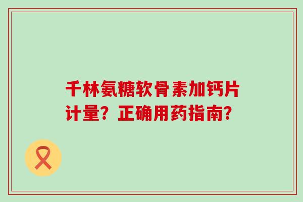 千林氨糖软骨素加钙片计量?正确用药指南?-第1张图片-氨糖科普网 千林氨糖软骨素加钙片计量?正确用药指南?-第1张图片-氨糖科普网