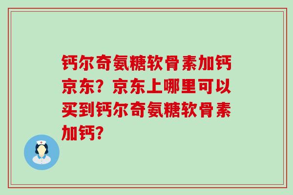 钙尔奇氨糖软骨素加钙京东?京东上哪里可以买到钙尔奇氨糖软骨素加钙?-第1张图片-氨糖科普网 钙尔奇氨糖软骨素加钙京东?京东上哪里可以买到钙尔奇氨糖软骨素加钙?-第1张图片-氨糖科普网