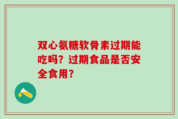 双心氨糖软骨素过期能吃吗?过期食品是否安全食用?-第1张图片-氨糖科普网 双心氨糖软骨素过期能吃吗?过期食品是否安全食用?-第1张图片-氨糖科普网