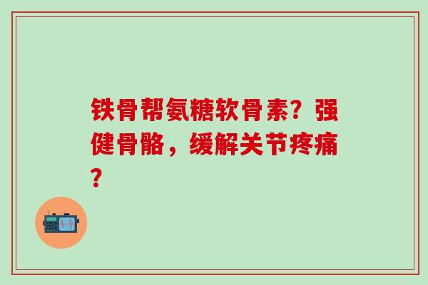 铁骨帮氨糖软骨素?强健骨骼,缓解关节疼痛?-第1张图片-氨糖科普网 铁骨帮氨糖软骨素?强健骨骼,缓解关节疼痛?-第1张图片-氨糖科普网