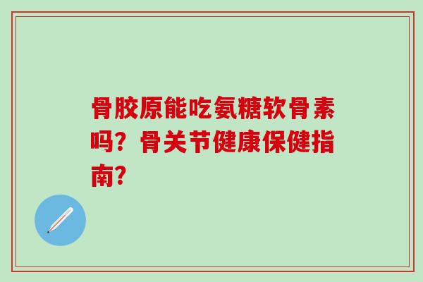 骨胶原能吃氨糖软骨素吗?骨关节健康保健指南?-第1张图片-氨糖科普网 骨胶原能吃氨糖软骨素吗?骨关节健康保健指南?-第1张图片-氨糖科普网