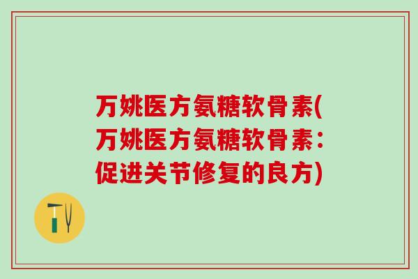 万姚医方氨糖软骨素(万姚医方氨糖软骨素:促进关节修复的良方)-第1张图片-氨糖科普网 万姚医方氨糖软骨素(万姚医方氨糖软骨素:促进关节修复的良方)-第1张图片-氨糖科普网