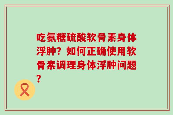 吃氨糖硫酸软骨素身体浮肿?如何正确使用软骨素调理身体浮肿问题?-第1张图片-氨糖科普网 吃氨糖硫酸软骨素身体浮肿?如何正确使用软骨素调理身体浮肿问题?-第1张图片-氨糖科普网