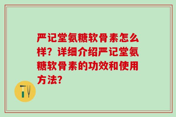 严记堂氨糖软骨素怎么样？详细介绍严记堂氨糖软骨素的功效和使用方法？-第1张图片-氨糖科普网