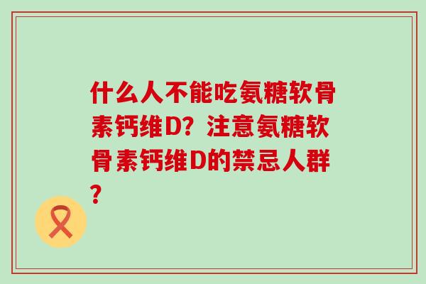 什么人不能吃氨糖软骨素钙维D？注意氨糖软骨素钙维D的禁忌人群？-第1张图片-氨糖科普网