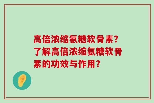高倍浓缩氨糖软骨素？了解高倍浓缩氨糖软骨素的功效与作用？-第1张图片-氨糖科普网
