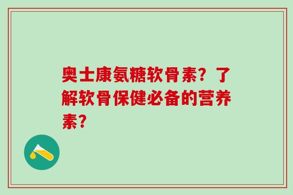 奥士康氨糖软骨素?了解软骨保健必备的营养素?-第1张图片-氨糖科普网 奥士康氨糖软骨素?了解软骨保健必备的营养素?-第1张图片-氨糖科普网