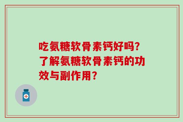 吃氨糖软骨素钙好吗?了解氨糖软骨素钙的功效与副作用?-第1张图片-氨糖科普网 吃氨糖软骨素钙好吗?了解氨糖软骨素钙的功效与副作用?-第1张图片-氨糖科普网