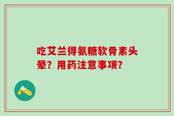 吃艾兰得氨糖软骨素头晕？用药注意事项？-第1张图片-氨糖科普网