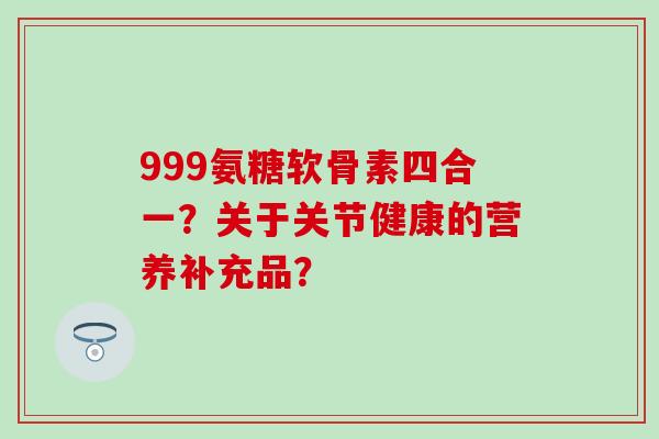 999氨糖软骨素四合一?关于关节健康的营养补充品?-第1张图片-氨糖科普网 999氨糖软骨素四合一?关于关节健康的营养补充品?-第1张图片-氨糖科普网
