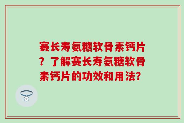 赛长寿氨糖软骨素钙片？了解赛长寿氨糖软骨素钙片的功效和用法？-第1张图片-氨糖科普网
