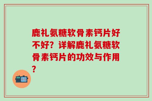 鹿礼氨糖软骨素钙片好不好?详解鹿礼氨糖软骨素钙片的功效与作用?-第1张图片-氨糖科普网 鹿礼氨糖软骨素钙片好不好?详解鹿礼氨糖软骨素钙片的功效与作用?-第1张图片-氨糖科普网