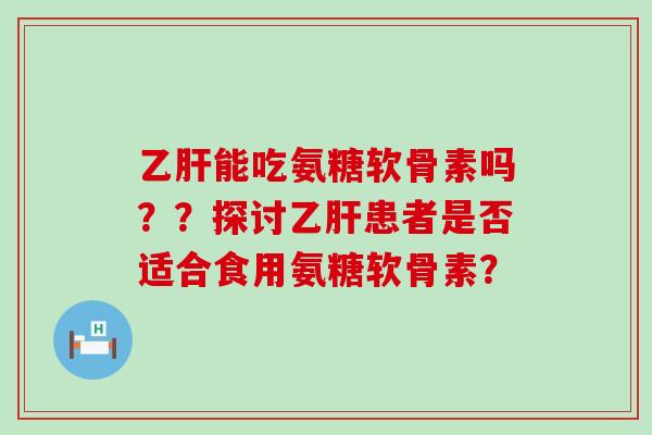 乙肝能吃氨糖软骨素吗??探讨乙肝患者是否适合食用氨糖软骨素?-第1张图片-氨糖科普网 乙肝能吃氨糖软骨素吗??探讨乙肝患者是否适合食用氨糖软骨素?-第1张图片-氨糖科普网