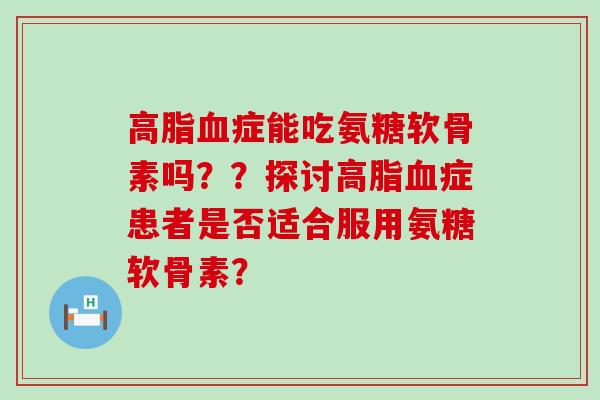高脂血症能吃氨糖软骨素吗？？探讨高脂血症患者是否适合服用氨糖软骨素？-第1张图片-氨糖科普网