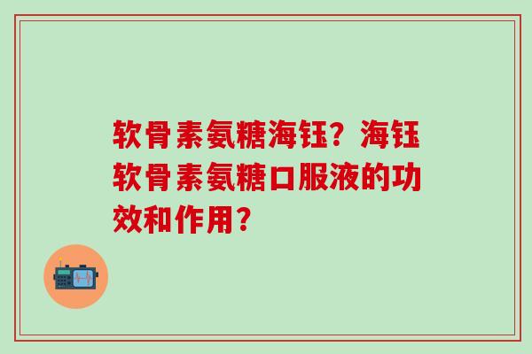 软骨素氨糖海钰？海钰软骨素氨糖口服液的功效和作用？-第1张图片-氨糖科普网