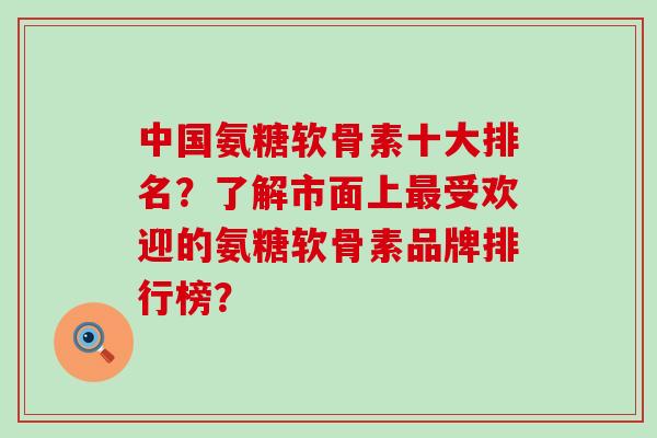 中国氨糖软骨素十大排名?了解市面上最受欢迎的氨糖软骨素品牌排行榜?-第1张图片-氨糖科普网 中国氨糖软骨素十大排名?了解市面上最受欢迎的氨糖软骨素品牌排行榜?-第1张图片-氨糖科普网