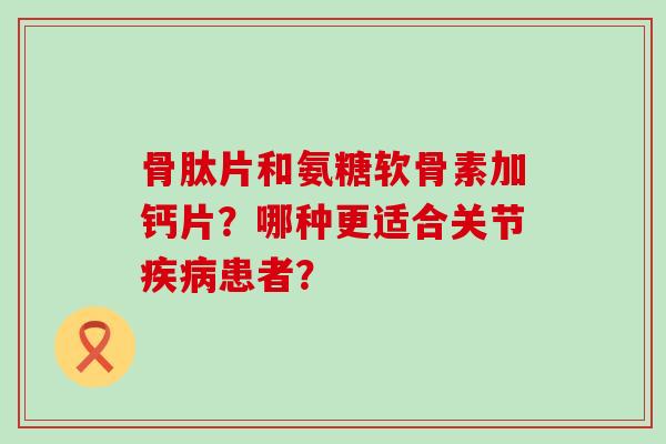 骨肽片和氨糖软骨素加钙片?哪种更适合关节疾病患者?-第1张图片-氨糖科普网 骨肽片和氨糖软骨素加钙片?哪种更适合关节疾病患者?-第1张图片-氨糖科普网