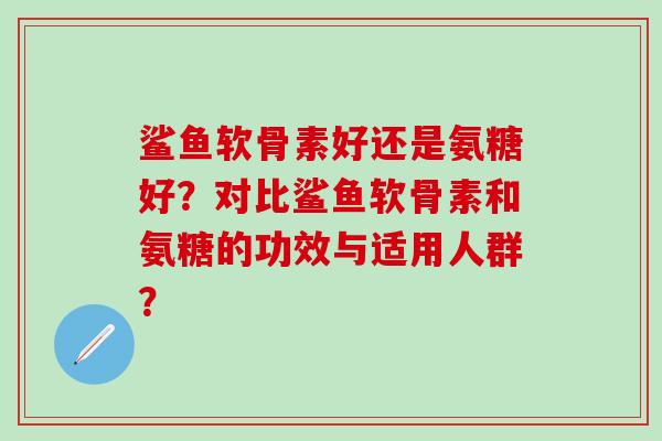 鲨鱼软骨素好还是氨糖好？对比鲨鱼软骨素和氨糖的功效与适用人群？-第1张图片-氨糖科普网