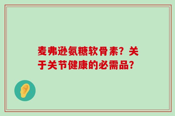 麦弗逊氨糖软骨素?关于关节健康的必需品?-第1张图片-氨糖科普网 麦弗逊氨糖软骨素?关于关节健康的必需品?-第1张图片-氨糖科普网