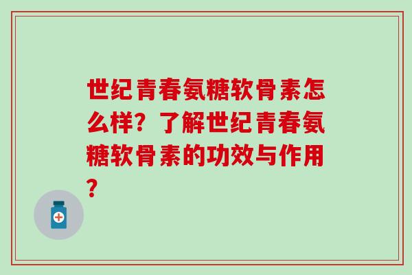 世纪青春氨糖软骨素怎么样?了解世纪青春氨糖软骨素的功效与作用?-第1张图片-氨糖科普网 世纪青春氨糖软骨素怎么样?了解世纪青春氨糖软骨素的功效与作用?-第1张图片-氨糖科普网