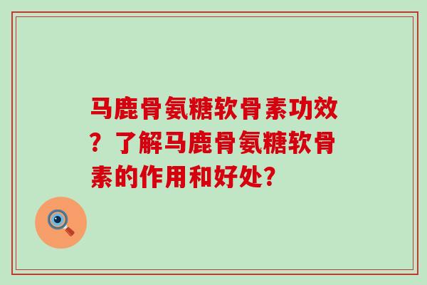 马鹿骨氨糖软骨素功效?了解马鹿骨氨糖软骨素的作用和好处?-第1张图片-氨糖科普网 马鹿骨氨糖软骨素功效?了解马鹿骨氨糖软骨素的作用和好处?-第1张图片-氨糖科普网
