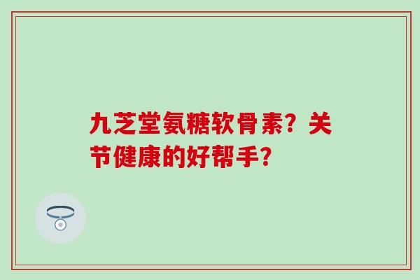 九芝堂氨糖软骨素?关节健康的好帮手?-第1张图片-氨糖科普网 九芝堂氨糖软骨素?关节健康的好帮手?-第1张图片-氨糖科普网
