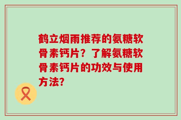 鹤立烟雨推荐的氨糖软骨素钙片?了解氨糖软骨素钙片的功效与使用方法?-第1张图片-氨糖科普网 鹤立烟雨推荐的氨糖软骨素钙片?了解氨糖软骨素钙片的功效与使用方法?-第1张图片-氨糖科普网