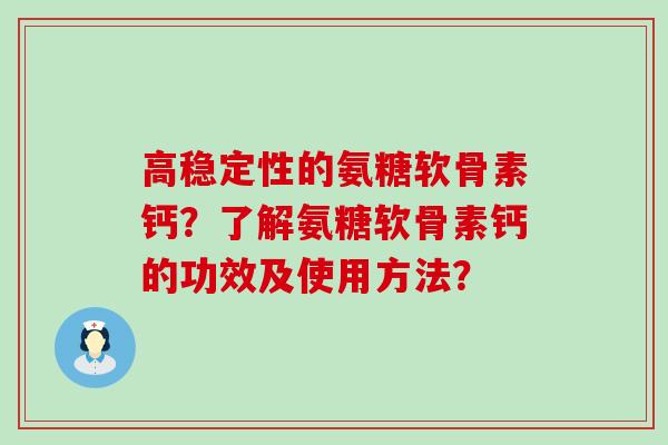 高稳定性的氨糖软骨素钙？了解氨糖软骨素钙的功效及使用方法？-第1张图片-氨糖科普网