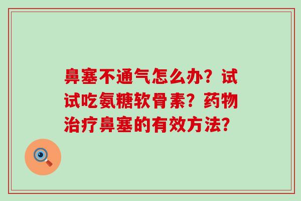 鼻塞不通气怎么办?试试吃氨糖软骨素?药物治疗鼻塞的有效方法?-第1张图片-氨糖科普网 鼻塞不通气怎么办?试试吃氨糖软骨素?药物治疗鼻塞的有效方法?-第1张图片-氨糖科普网