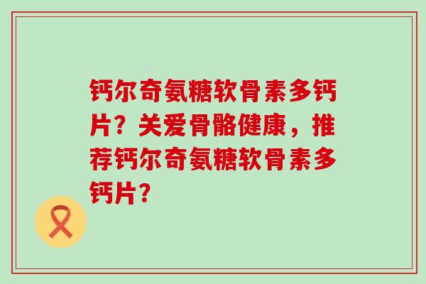 钙尔奇氨糖软骨素多钙片？关爱骨骼健康，推荐钙尔奇氨糖软骨素多钙片？-第1张图片-氨糖科普网