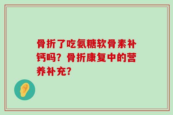 骨折了吃氨糖软骨素补钙吗?骨折康复中的营养补充?-第1张图片-氨糖科普网 骨折了吃氨糖软骨素补钙吗?骨折康复中的营养补充?-第1张图片-氨糖科普网