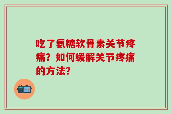 吃了氨糖软骨素关节疼痛?如何缓解关节疼痛的方法?-第1张图片-氨糖科普网 吃了氨糖软骨素关节疼痛?如何缓解关节疼痛的方法?-第1张图片-氨糖科普网