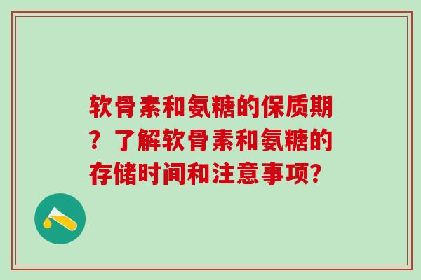 软骨素和氨糖的保质期？了解软骨素和氨糖的存储时间和注意事项？-第1张图片-氨糖科普网