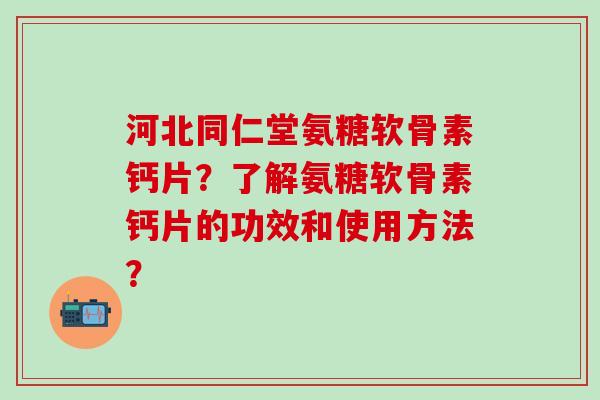 河北同仁堂氨糖软骨素钙片?了解氨糖软骨素钙片的功效和使用方法?-第1张图片-氨糖科普网 河北同仁堂氨糖软骨素钙片?了解氨糖软骨素钙片的功效和使用方法?-第1张图片-氨糖科普网