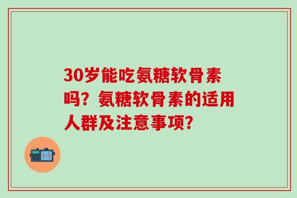 30岁能吃氨糖软骨素吗？氨糖软骨素的适用人群及注意事项？-第1张图片-氨糖科普网