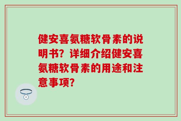 健安喜氨糖软骨素的说明书?详细介绍健安喜氨糖软骨素的用途和注意事项?-第1张图片-氨糖科普网 健安喜氨糖软骨素的说明书?详细介绍健安喜氨糖软骨素的用途和注意事项?-第1张图片-氨糖科普网