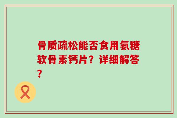 骨质疏松能否食用氨糖软骨素钙片?详细解答?-第1张图片-氨糖科普网 骨质疏松能否食用氨糖软骨素钙片?详细解答?-第1张图片-氨糖科普网
