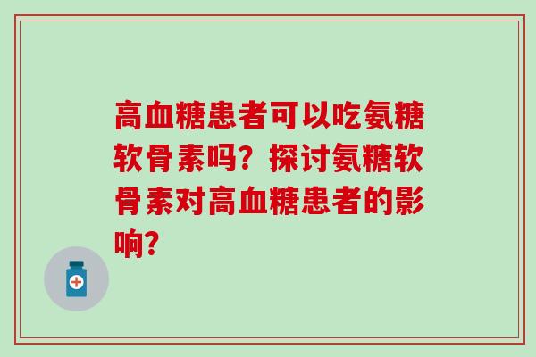 高血糖患者可以吃氨糖软骨素吗?探讨氨糖软骨素对高血糖患者的影响?-第1张图片-氨糖科普网 高血糖患者可以吃氨糖软骨素吗?探讨氨糖软骨素对高血糖患者的影响?-第1张图片-氨糖科普网