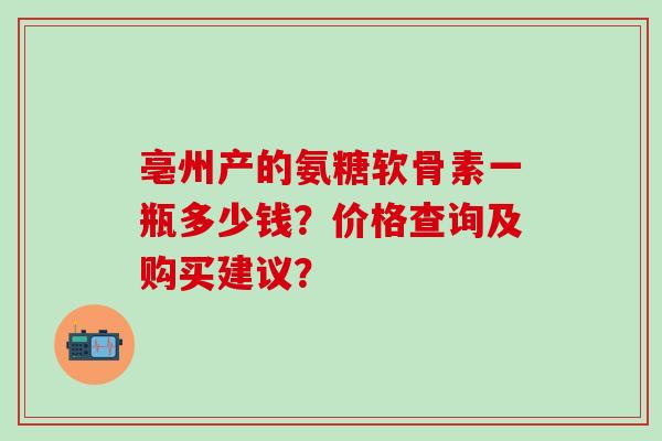 亳州产的氨糖软骨素一瓶多少钱?价格查询及购买建议?-第1张图片-氨糖科普网 亳州产的氨糖软骨素一瓶多少钱?价格查询及购买建议?-第1张图片-氨糖科普网